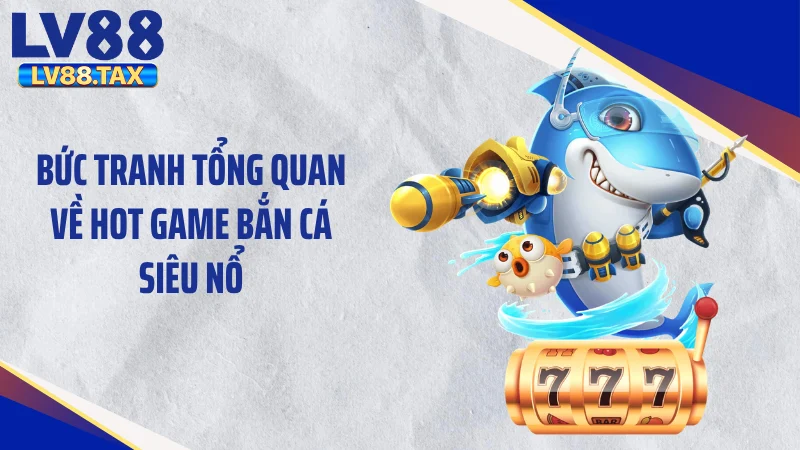 Bắn Cá Siêu Nổ LV88 - Xả Đạn Cực Đã, Săn Hũ Triệu Đô 2 Bức tranh tổng quan về hot game bắn cá siêu nổ