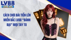 Cách Chơi Bài Tiến Lên Miền Bắc LV88 “Đánh Bại” Mọi Tay To 