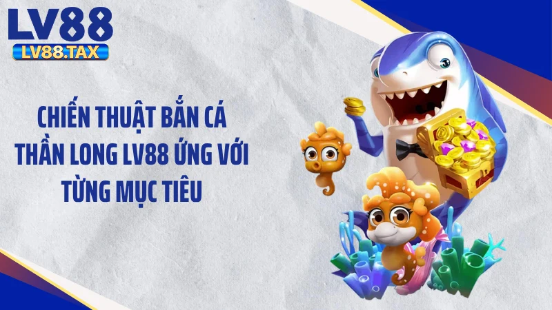 Cuồng Nộ Săn Thưởng Bắn Cá Thần Long LV88 Đỉnh Cao 2026 5 Chiến thuật bắn cá thần long LV88 ứng với từng mục tiêu