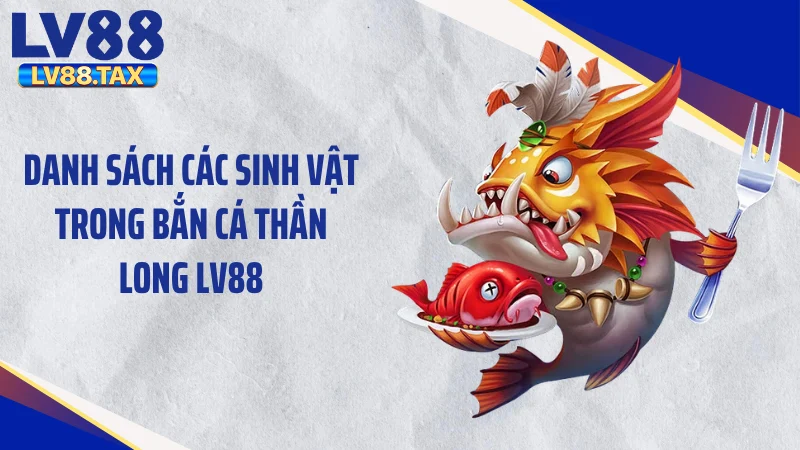 Cuồng Nộ Săn Thưởng Bắn Cá Thần Long LV88 Đỉnh Cao 2026 3 Danh sách các sinh vật trong bắn cá thần long LV88