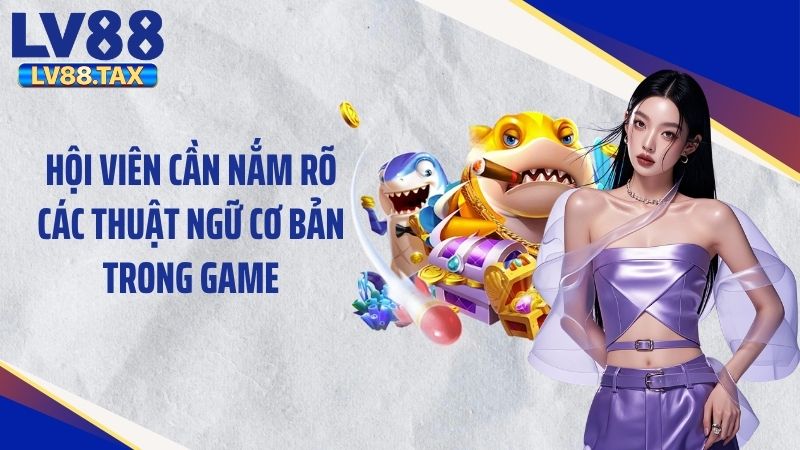 Bắn Cá Ăn Xu LV88 – Hành Trình Săn Cá Đầy Kịch Tính 3 Hội viên cần nắm rõ các thuật ngữ cơ bản trong game