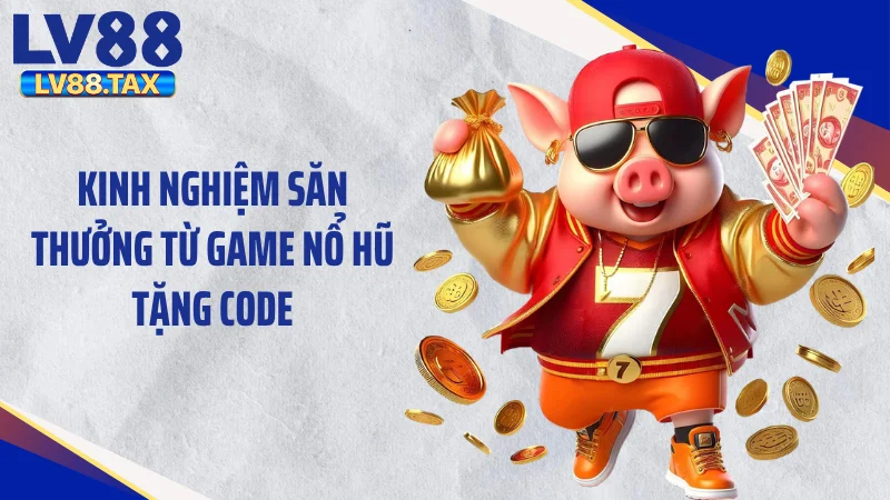 Game Nổ Hũ Tặng Code - Xả Hũ Cuồng Phong Nuốt Trọn Sàn Đấu 5 Kinh nghiệm săn thưởng từ game nổ hũ tặng code