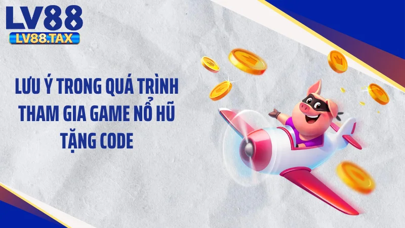 Game Nổ Hũ Tặng Code - Xả Hũ Cuồng Phong Nuốt Trọn Sàn Đấu 4 Lưu ý trong quá trình tham gia game nổ hũ tặng code