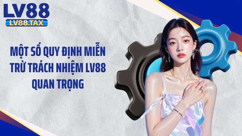 Đọc Ngay Miễn Trừ Trách Nhiệm LV88 Trước Khi Quá Muộn 2 Một số quy định miễn trừ trách nhiệm LV88 quan trọng