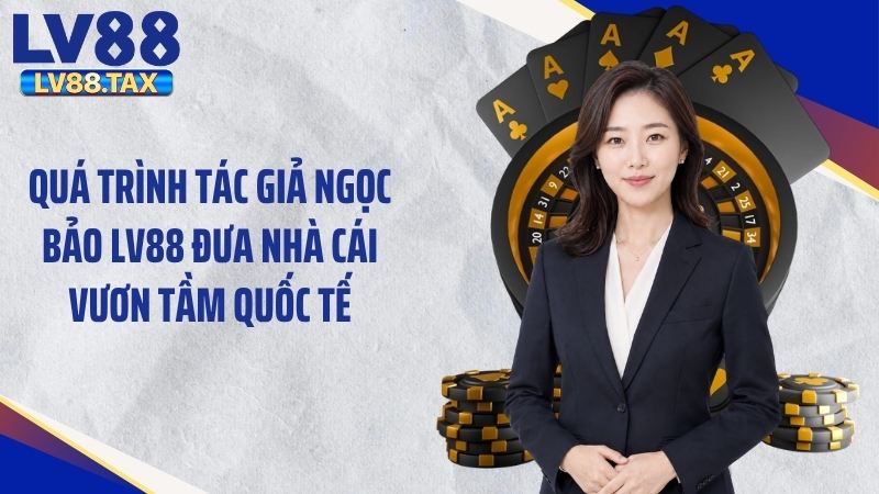 Tác Giả Ngọc Bảo LV88 - Hành Trình Định Hình Thương Hiệu 2 Quá trình tác giả Ngọc Bảo LV88 đưa nhà cái vươn tầm quốc tế