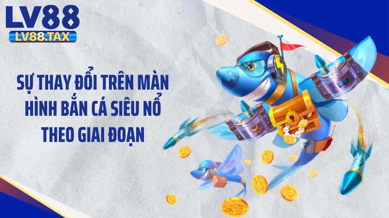 Bắn Cá Siêu Nổ LV88 - Xả Đạn Cực Đã, Săn Hũ Triệu Đô 4 Sự thay đổi trên màn hình bắn cá siêu nổ theo giai đoạn