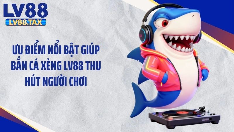 Bắn Cá Xèng LV88 - Mẹo Săn Hũ Siêu Đỉnh Hốt Bạc Lớn 6 Ưu điểm nổi bật giúp bắn cá xèng LV88 thu hút người chơi