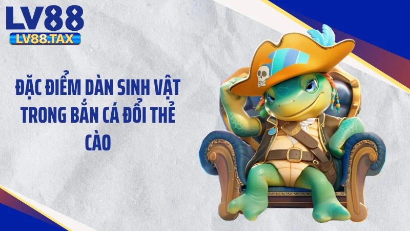 Đặc điểm dàn sinh vật trong bắn cá đổi thẻ cào
